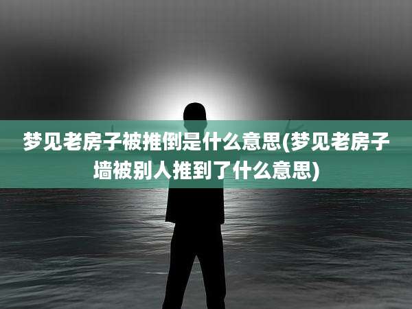 梦见老房子被推倒是什么意思(梦见老房子墙被别人推到了什么意思)