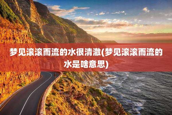 梦见滚滚而流的水很清澈(梦见滚滚而流的水是啥意思)