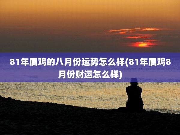 81年属鸡的八月份运势怎么样(81年属鸡8月份财运怎么样)