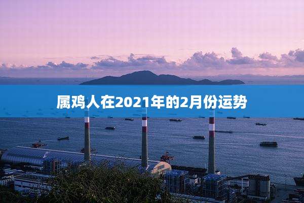 属鸡人在2021年的2月份运势