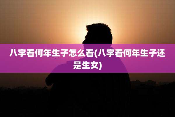 八字看何年生子怎么看(八字看何年生子还是生女)