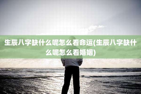 生辰八字缺什么呢怎么看命运(生辰八字缺什么呢怎么看婚姻)