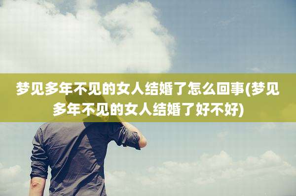 梦见多年不见的女人结婚了怎么回事(梦见多年不见的女人结婚了好不好)
