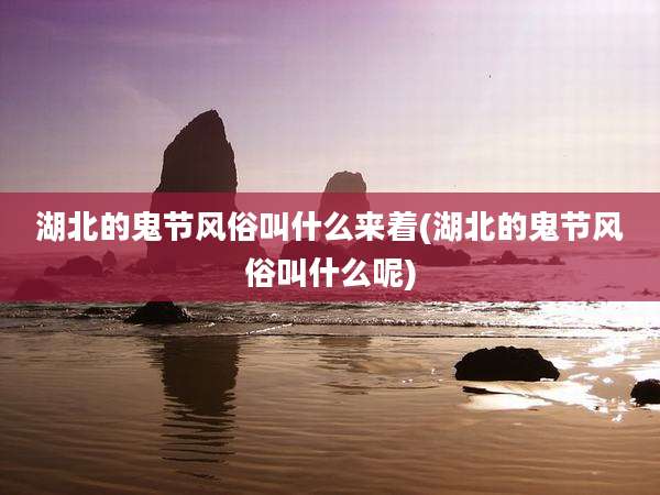 湖北的鬼节风俗叫什么来着(湖北的鬼节风俗叫什么呢)