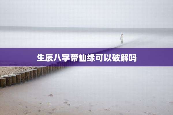 生辰八字带仙缘可以破解吗