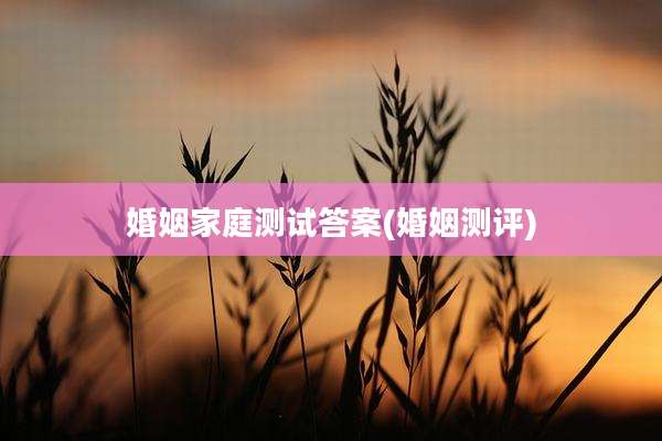 婚姻家庭测试答案(婚姻测评)