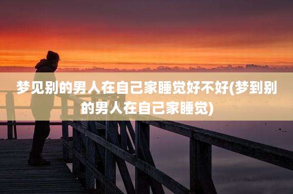 梦见别的男人在自己家睡觉好不好(梦到别的男人在自己家睡觉)