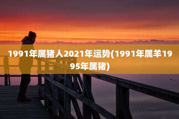 1991年属猪人2021年运势(1991年属羊1995年属猪)