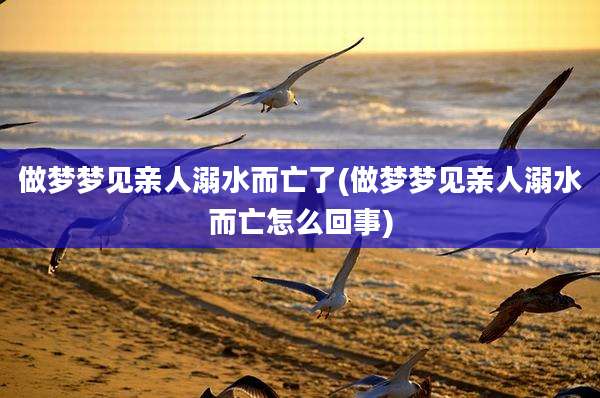 做梦梦见亲人溺水而亡了(做梦梦见亲人溺水而亡怎么回事)