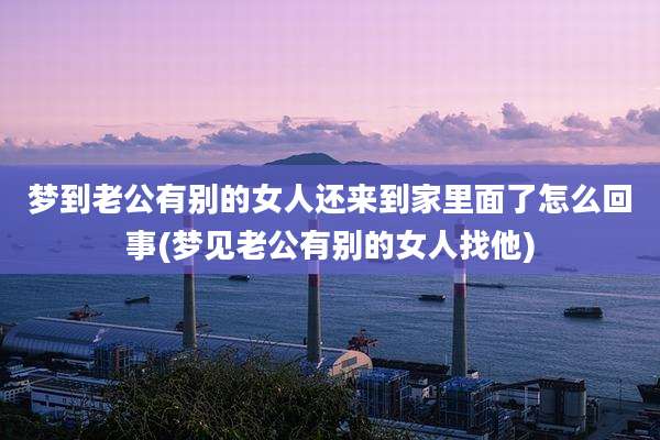 梦到老公有别的女人还来到家里面了怎么回事(梦见老公有别的女人找他)
