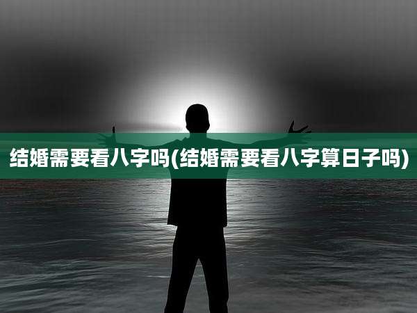 结婚需要看八字吗(结婚需要看八字算日子吗)