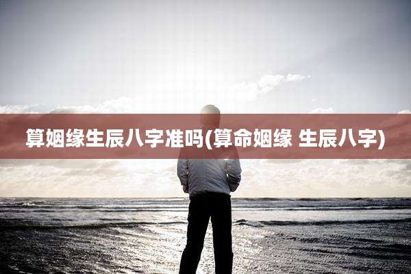 算姻缘生辰八字准吗(算命姻缘 生辰八字)