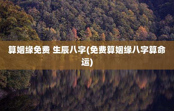 算姻缘免费 生辰八字(免费算姻缘八字算命运)
