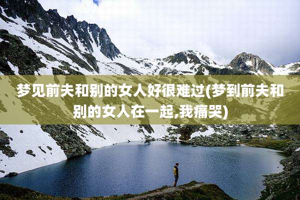 梦见前夫和别的女人好很难过(梦到前夫和别的女人在一起,我痛哭)