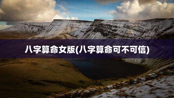 八字算命女版(八字算命可不可信)