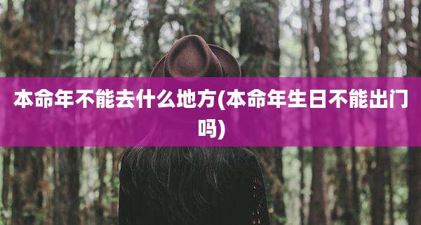 本命年不能去什么地方(本命年生日不能出门吗)