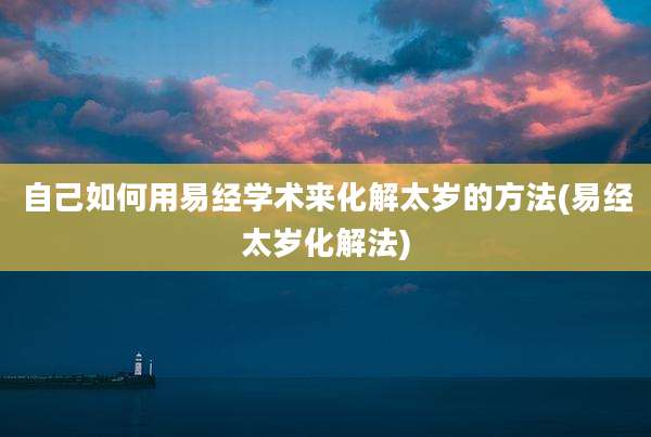 自己如何用易经学术来化解太岁的方法(易经太岁化解法)