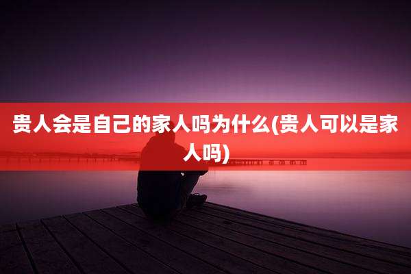 贵人会是自己的家人吗为什么(贵人可以是家人吗)