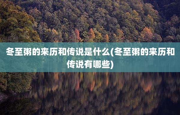 冬至粥的来历和传说是什么(冬至粥的来历和传说有哪些)
