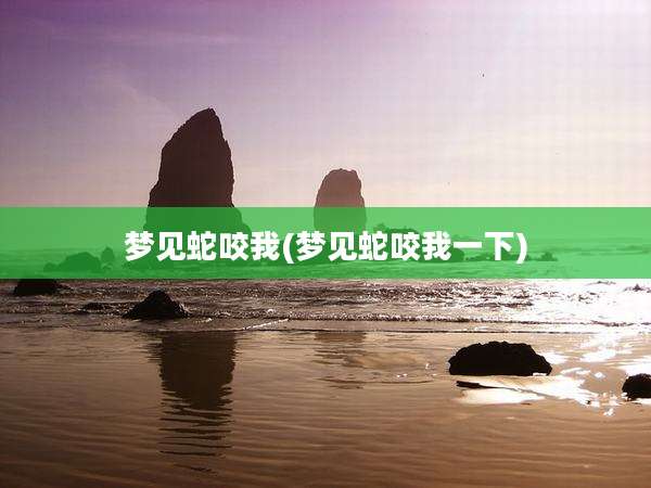 梦见蛇咬我(梦见蛇咬我一下)