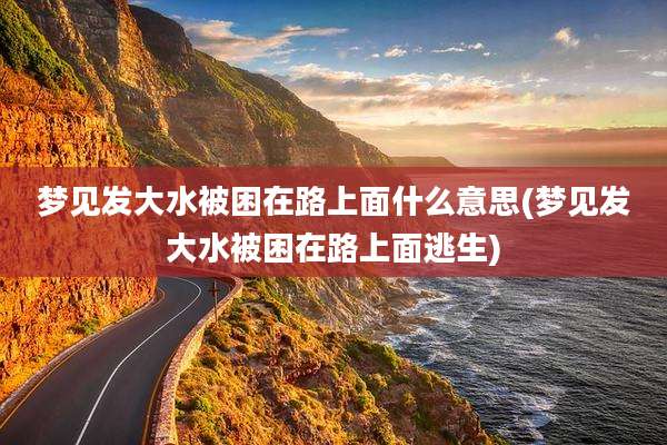 梦见发大水被困在路上面什么意思(梦见发大水被困在路上面逃生)