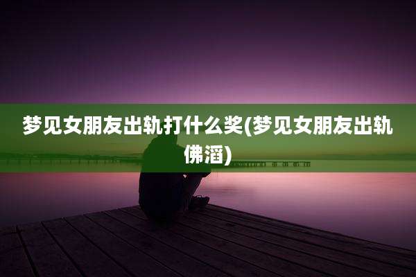 梦见女朋友出轨打什么奖(梦见女朋友出轨佛滔)