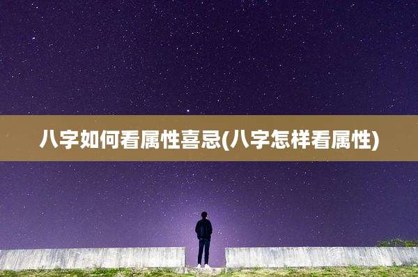 八字如何看属性喜忌(八字怎样看属性)
