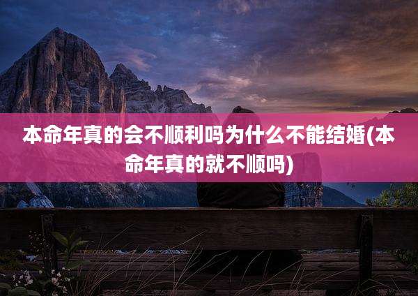 本命年真的会不顺利吗为什么不能结婚(本命年真的就不顺吗)