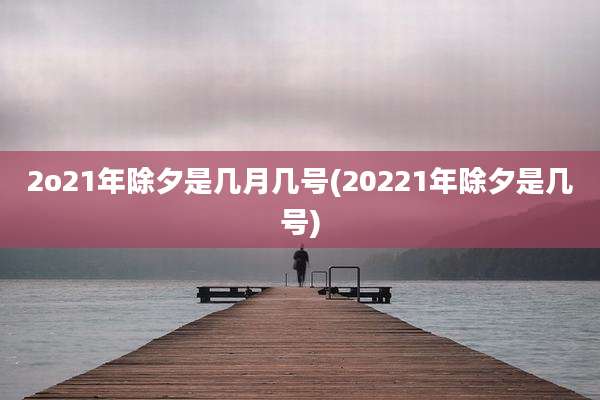 2o21年除夕是几月几号(20221年除夕是几号)
