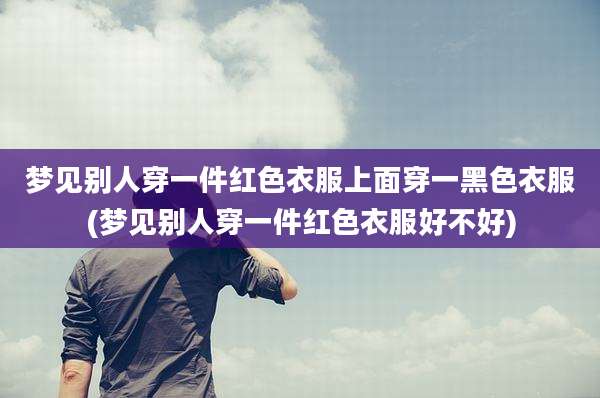 梦见别人穿一件红色衣服上面穿一黑色衣服(梦见别人穿一件红色衣服好不好)