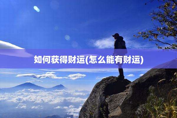 如何获得财运(怎么能有财运)