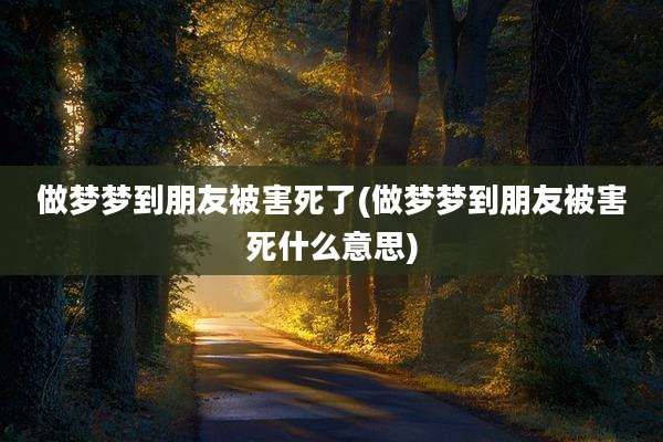 做梦梦到朋友被害死了(做梦梦到朋友被害死什么意思)