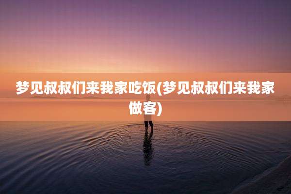 梦见叔叔们来我家吃饭(梦见叔叔们来我家做客)
