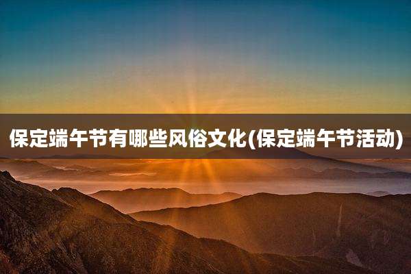 保定端午节有哪些风俗文化(保定端午节活动)