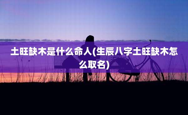土旺缺木是什么命人(生辰八字土旺缺木怎么取名)