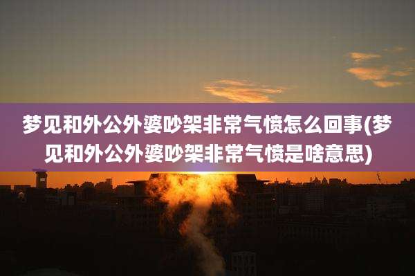 梦见和外公外婆吵架非常气愤怎么回事(梦见和外公外婆吵架非常气愤是啥意思)