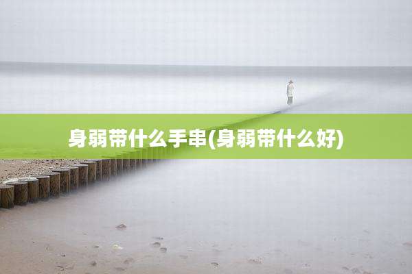 身弱带什么手串(身弱带什么好)
