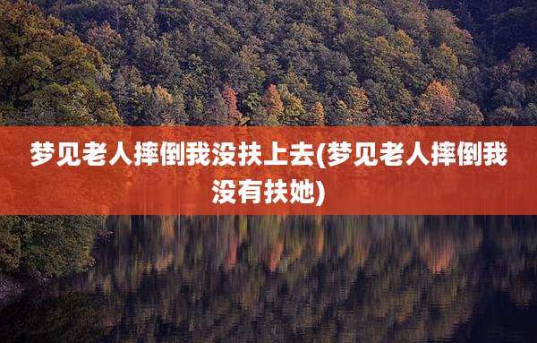 梦见老人摔倒我没扶上去(梦见老人摔倒我没有扶她)