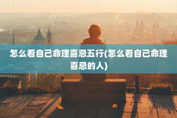 怎么看自己命理喜忌五行(怎么看自己命理喜忌的人)