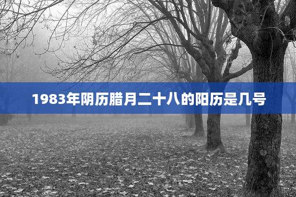 1983年阴历腊月二十八的阳历是几号
