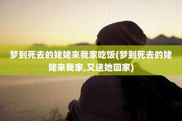 梦到死去的姥姥来我家吃饭(梦到死去的姥姥来我家,又送她回家)