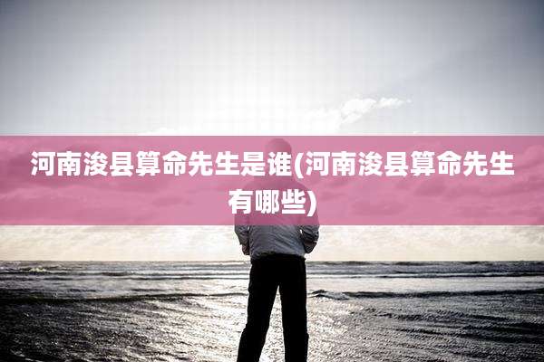 河南浚县算命先生是谁(河南浚县算命先生有哪些)