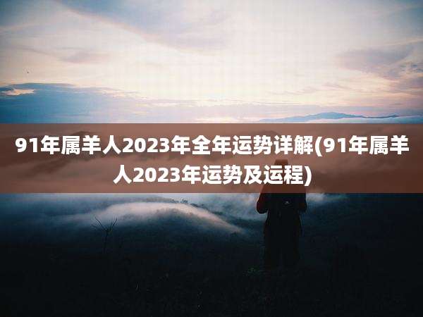 91年属羊人2023年全年运势详解(91年属羊人2023年运势及运程)