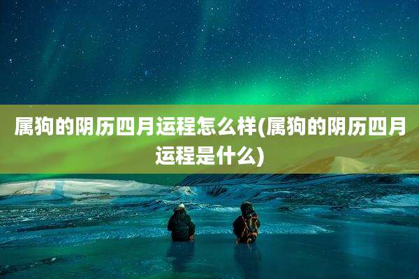 属狗的阴历四月运程怎么样(属狗的阴历四月运程是什么)