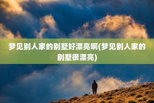 梦见别人家的别墅好漂亮啊(梦见别人家的别墅很漂亮)