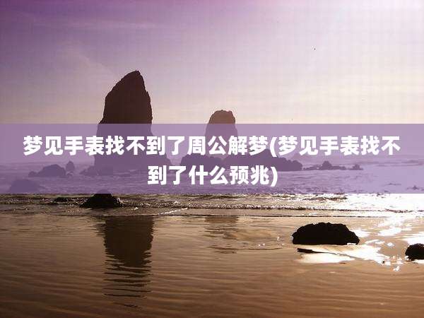 梦见手表找不到了周公解梦(梦见手表找不到了什么预兆)
