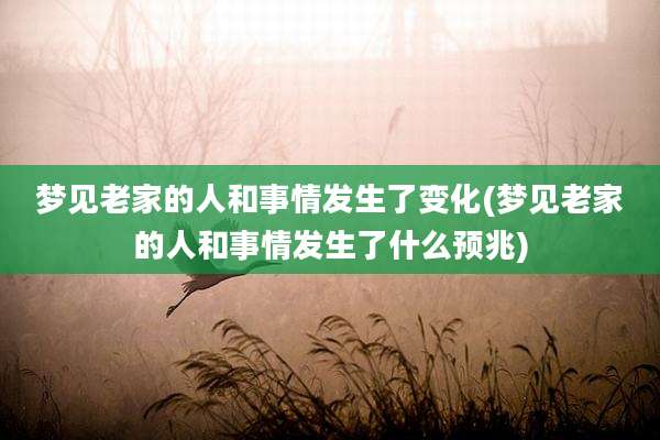 梦见老家的人和事情发生了变化(梦见老家的人和事情发生了什么预兆)