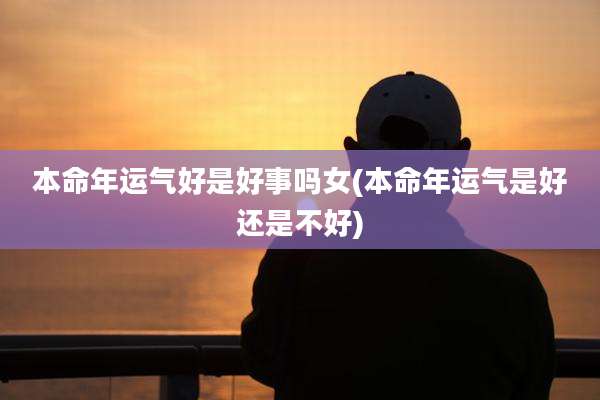 本命年运气好是好事吗女(本命年运气是好还是不好)