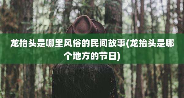 龙抬头是哪里风俗的民间故事(龙抬头是哪个地方的节日)