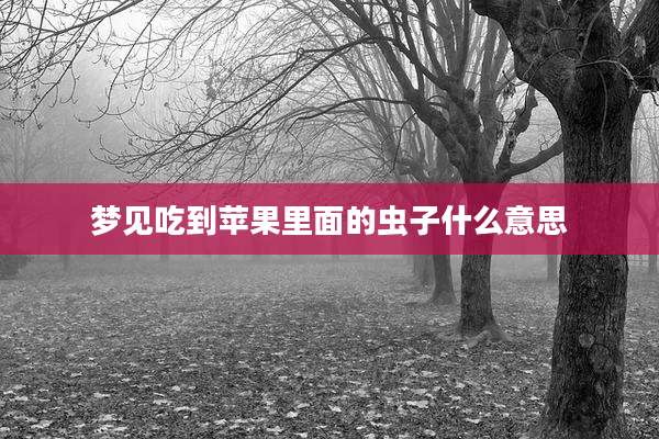 梦见吃到苹果里面的虫子什么意思